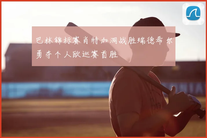 巴林锦标赛肖特加洞战胜瑞德希尔勇夺个人欧巡赛首胜