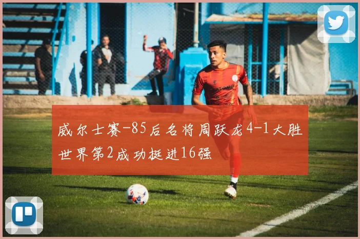 威尔士赛-85后名将周跃龙4-1大胜世界第2成功挺进16强