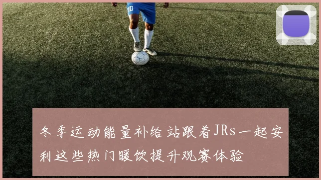 冬季运动能量补给站跟着JRs一起安利这些热门暖饮提升观赛体验