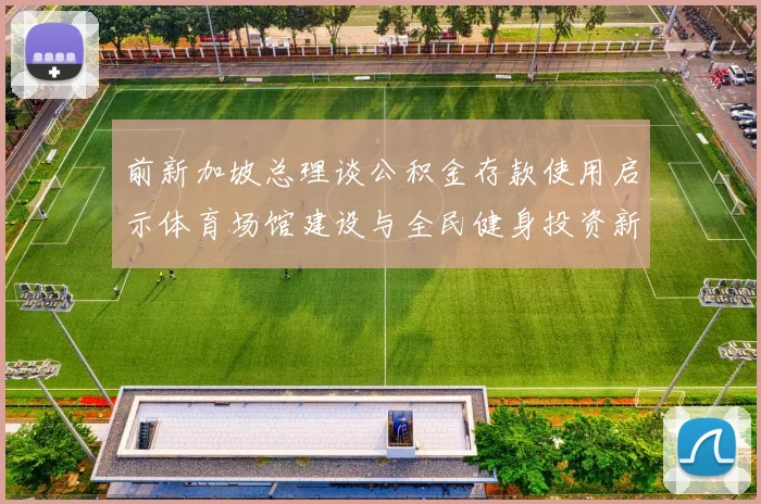 前新加坡总理谈公积金存款使用启示体育场馆建设与全民健身投资新思路