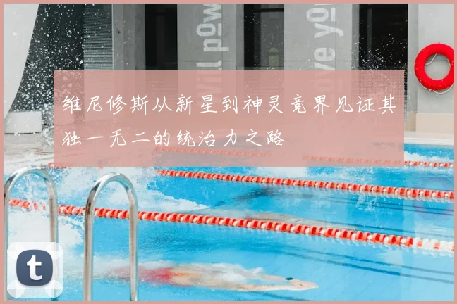 维尼修斯从新星到神灵竞界见证其独一无二的统治力之路