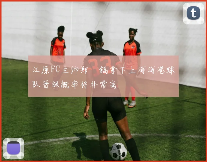 江原FC主帅郑暻镐拿下上海海港球队晋级概率将非常高