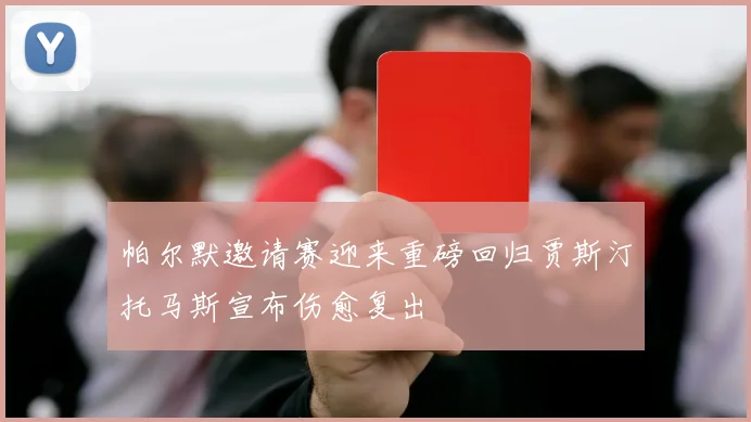 帕尔默邀请赛迎来重磅回归贾斯汀托马斯宣布伤愈复出