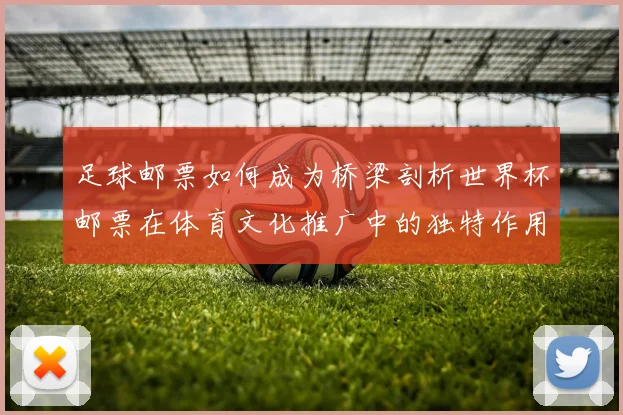 足球邮票如何成为桥梁剖析世界杯邮票在体育文化推广中的独特作用
