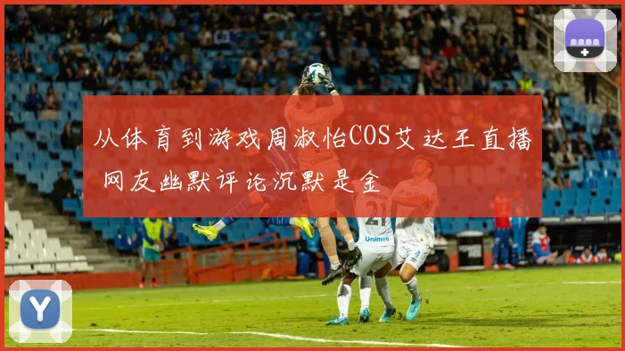 从体育到游戏周淑怡COS艾达王直播 网友幽默评论沉默是金