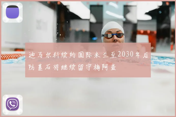迪马尔科续约国际米兰至2030年后防基石将继续留守梅阿查