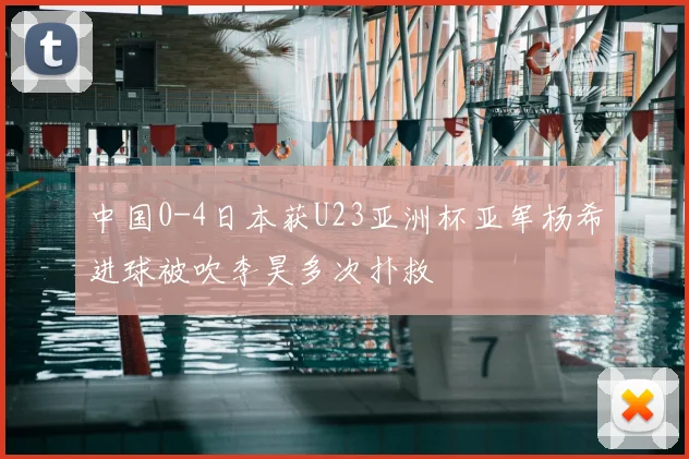 中国0-4日本获U23亚洲杯亚军杨希进球被吹李昊多次扑救