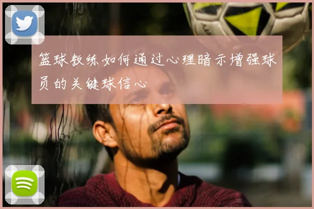 篮球教练如何通过心理暗示增强球员的关键球信心