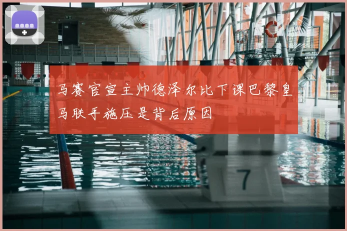 马赛官宣主帅德泽尔比下课巴黎皇马联手施压是背后原因