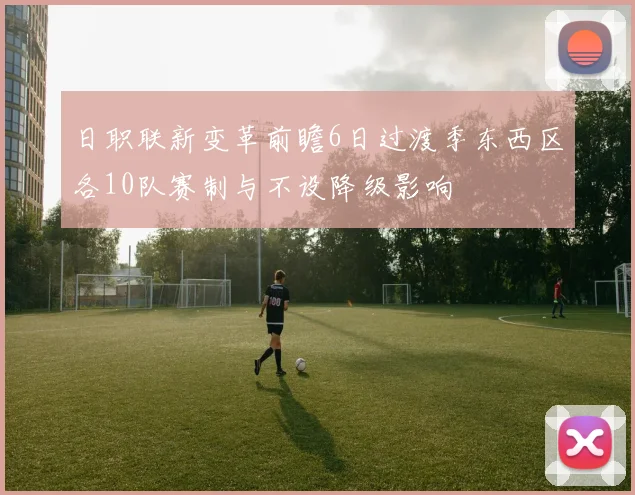 日职联新变革前瞻6日过渡季东西区各10队赛制与不设降级影响