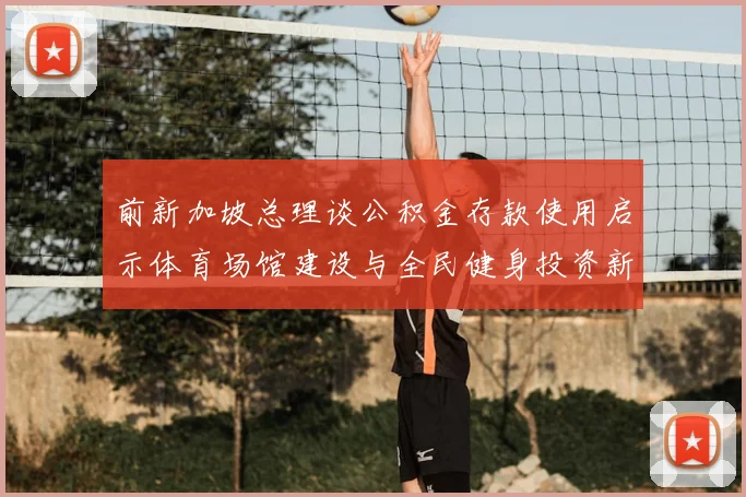 前新加坡总理谈公积金存款使用启示体育场馆建设与全民健身投资新思路