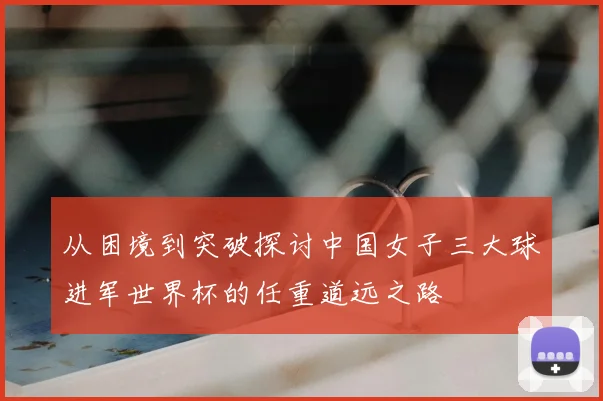 从困境到突破探讨中国女子三大球进军世界杯的任重道远之路