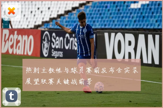 热刺主教练与球员赛前发布会实录展望联赛关键战前景