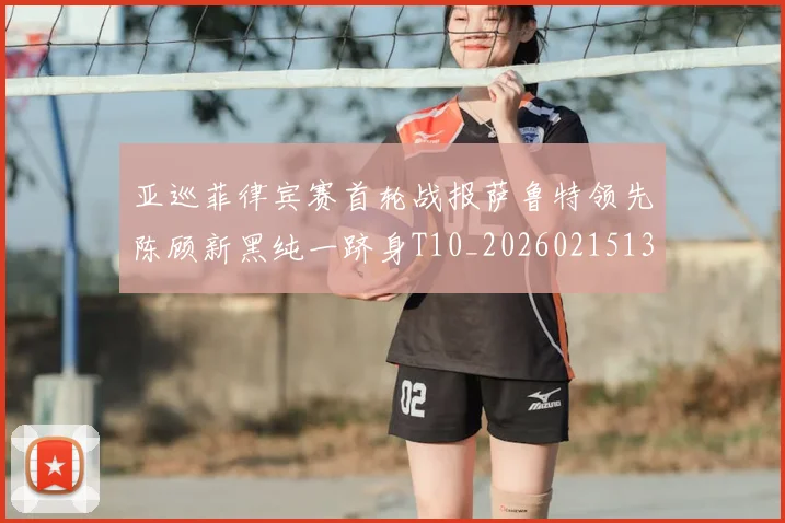 亚巡菲律宾赛首轮战报萨鲁特领先陈顾新黑纯一跻身T10_20260215130830