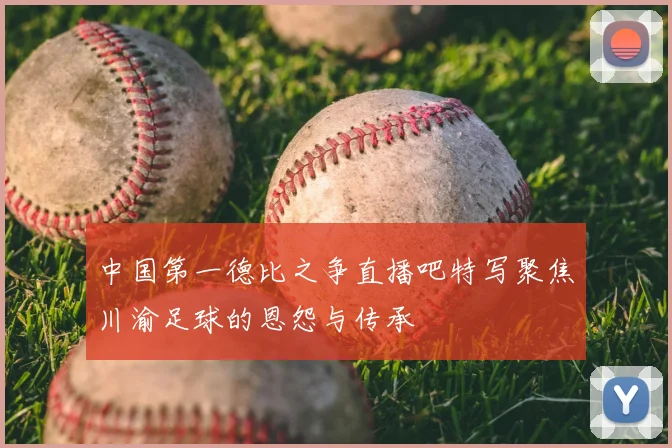 中国第一德比之争直播吧特写聚焦川渝足球的恩怨与传承