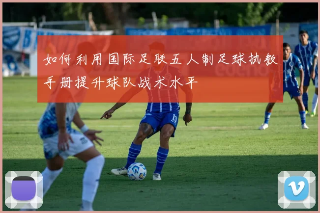 如何利用国际足联五人制足球执教手册提升球队战术水平