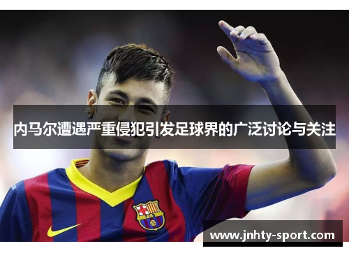 内马尔遭遇严重侵犯引发足球界的广泛讨论与关注