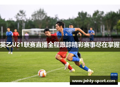 英乙U21联赛直播全程跟踪精彩赛事尽在掌握
