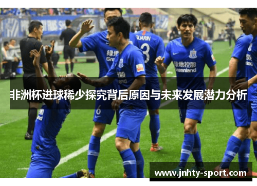 非洲杯进球稀少探究背后原因与未来发展潜力分析