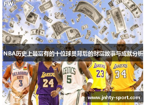 NBA历史上最富有的十位球员背后的财富故事与成就分析