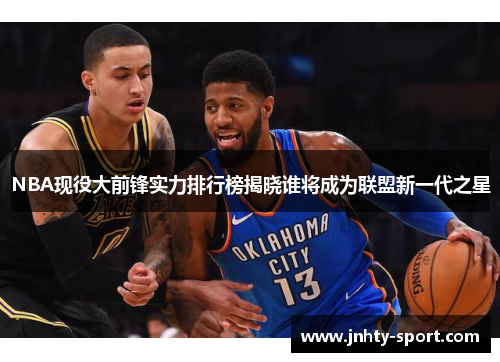 NBA现役大前锋实力排行榜揭晓谁将成为联盟新一代之星