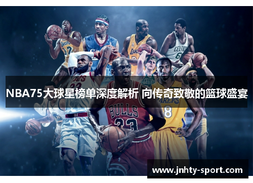 NBA75大球星榜单深度解析 向传奇致敬的篮球盛宴