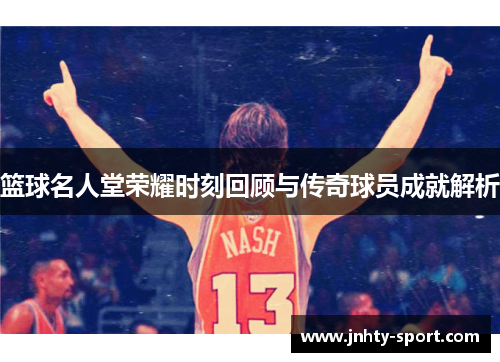 篮球名人堂荣耀时刻回顾与传奇球员成就解析