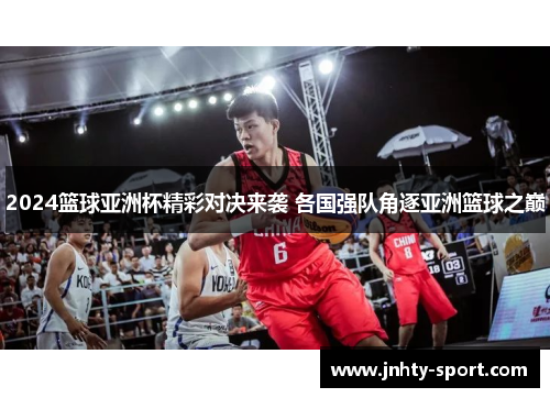 2024篮球亚洲杯精彩对决来袭 各国强队角逐亚洲篮球之巅