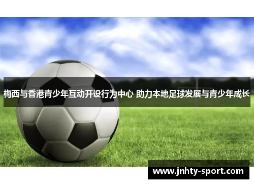 梅西与香港青少年互动开设行为中心 助力本地足球发展与青少年成长