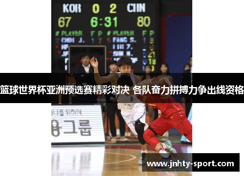 篮球世界杯亚洲预选赛精彩对决 各队奋力拼搏力争出线资格