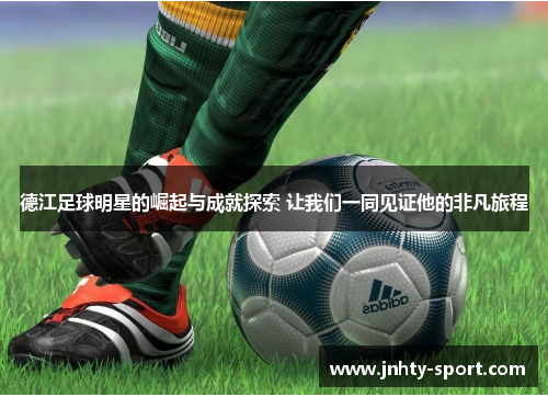 德江足球明星的崛起与成就探索 让我们一同见证他的非凡旅程