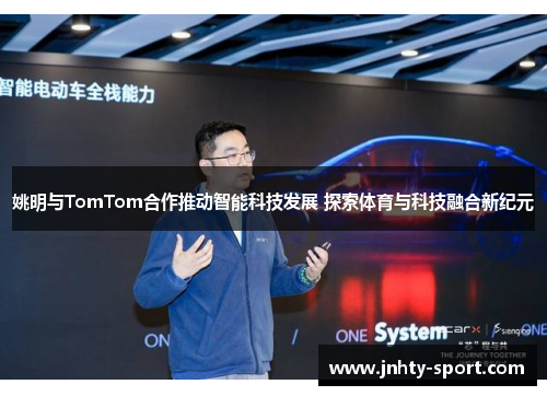 姚明与TomTom合作推动智能科技发展 探索体育与科技融合新纪元