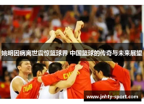 姚明因病离世震惊篮球界 中国篮球的传奇与未来展望