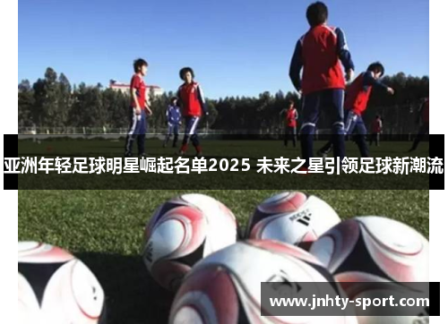 亚洲年轻足球明星崛起名单2025 未来之星引领足球新潮流