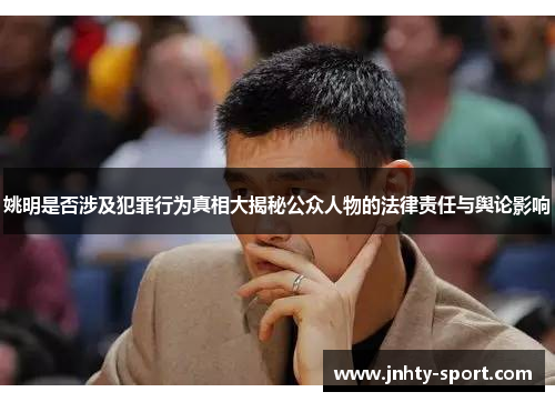 姚明是否涉及犯罪行为真相大揭秘公众人物的法律责任与舆论影响
