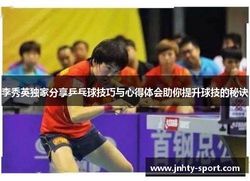 李秀英独家分享乒乓球技巧与心得体会助你提升球技的秘诀