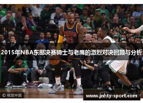 2015年NBA东部决赛骑士与老鹰的激烈对决回顾与分析