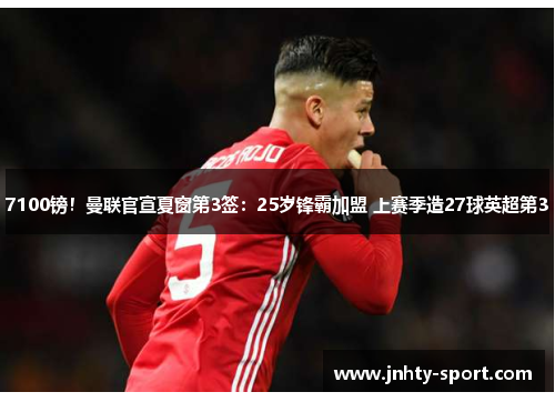 7100镑！曼联官宣夏窗第3签：25岁锋霸加盟 上赛季造27球英超第3