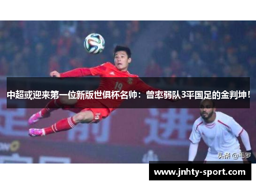 中超或迎来第一位新版世俱杯名帅：曾率弱队3平国足的金判坤！