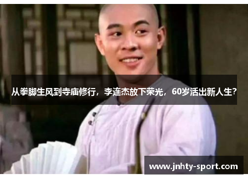 从拳脚生风到寺庙修行，李连杰放下荣光，60岁活出新人生？