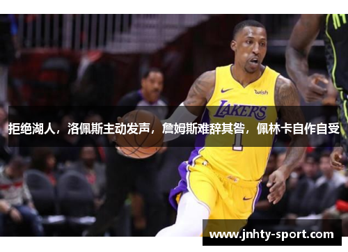 拒绝湖人，洛佩斯主动发声，詹姆斯难辞其咎，佩林卡自作自受